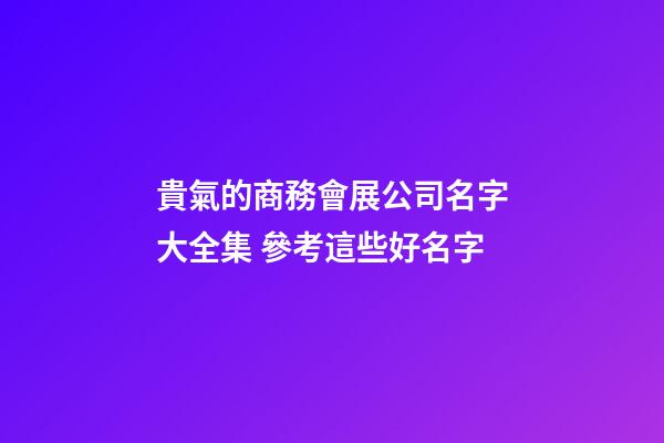 貴氣的商務會展公司名字大全集 參考這些好名字-第1張-公司起名-玄機派